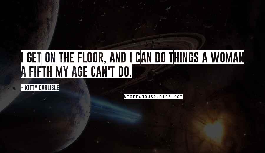Kitty Carlisle Quotes: I get on the floor, and I can do things a woman a fifth my age can't do.