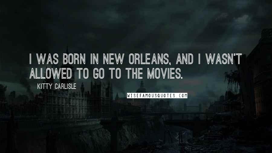 Kitty Carlisle Quotes: I was born in New Orleans, and I wasn't allowed to go to the movies.