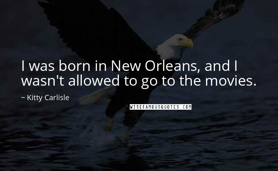 Kitty Carlisle Quotes: I was born in New Orleans, and I wasn't allowed to go to the movies.