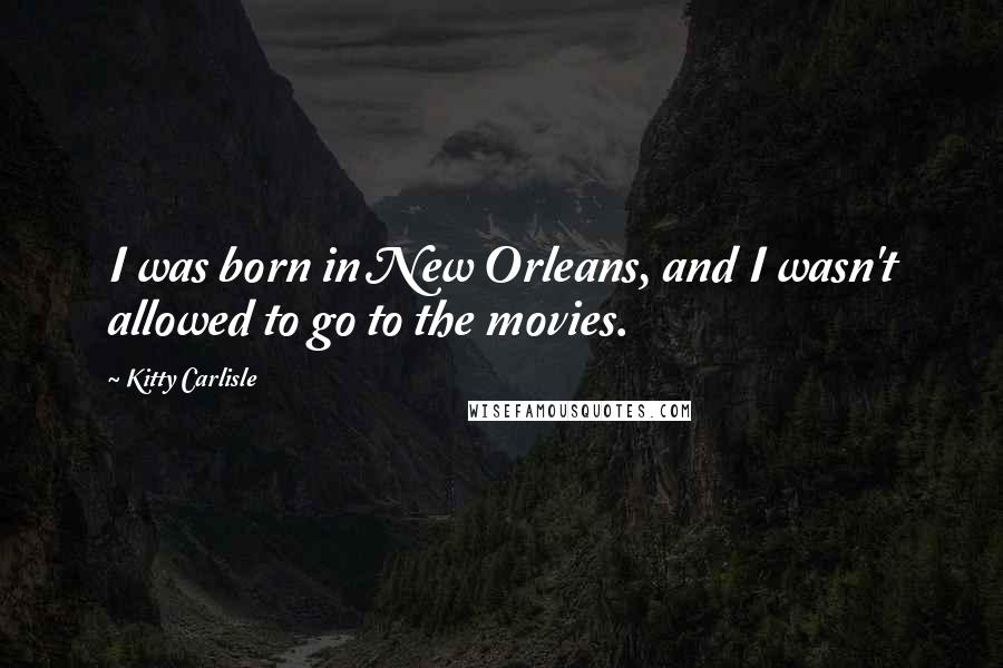 Kitty Carlisle Quotes: I was born in New Orleans, and I wasn't allowed to go to the movies.