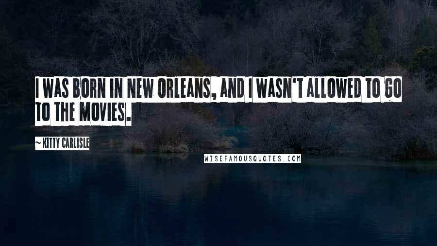 Kitty Carlisle Quotes: I was born in New Orleans, and I wasn't allowed to go to the movies.