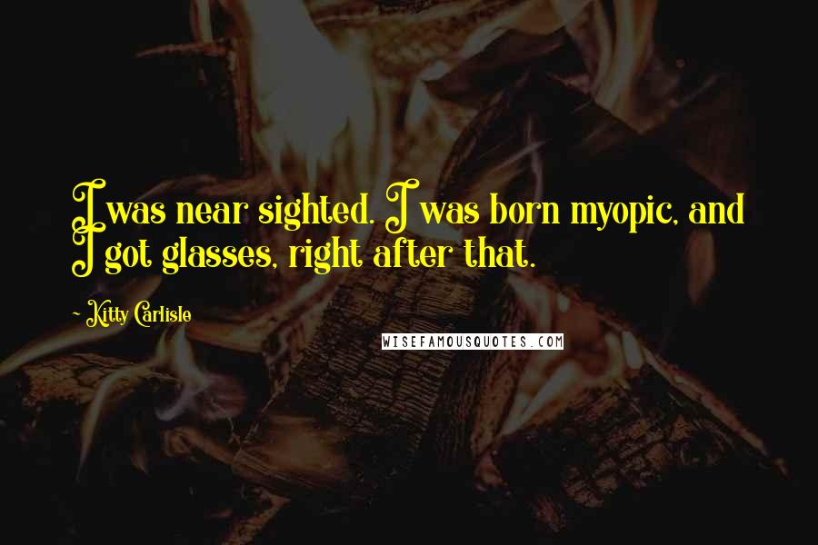 Kitty Carlisle Quotes: I was near sighted. I was born myopic, and I got glasses, right after that.