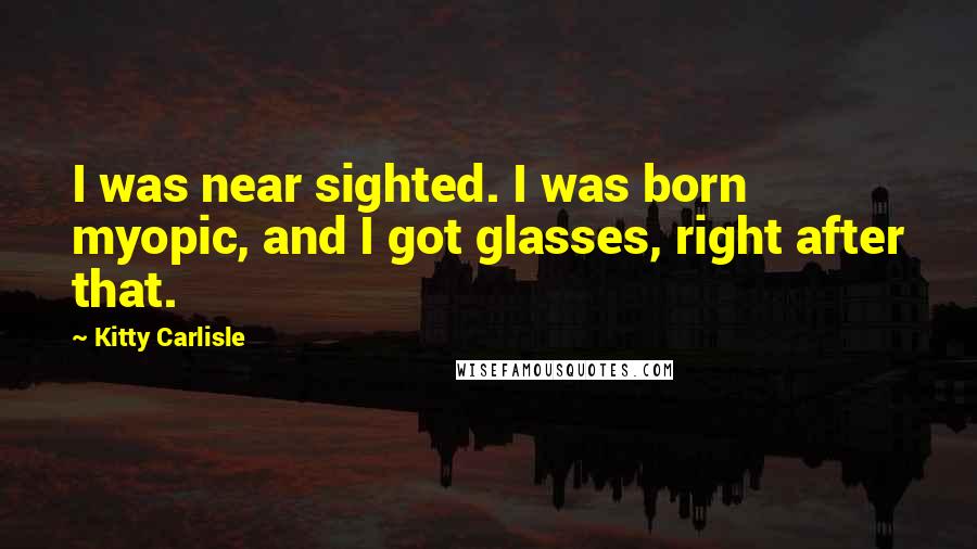 Kitty Carlisle Quotes: I was near sighted. I was born myopic, and I got glasses, right after that.