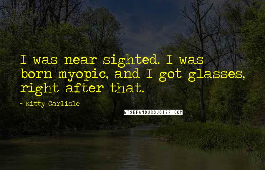 Kitty Carlisle Quotes: I was near sighted. I was born myopic, and I got glasses, right after that.