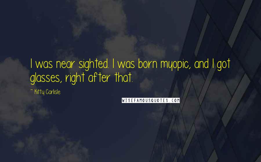 Kitty Carlisle Quotes: I was near sighted. I was born myopic, and I got glasses, right after that.