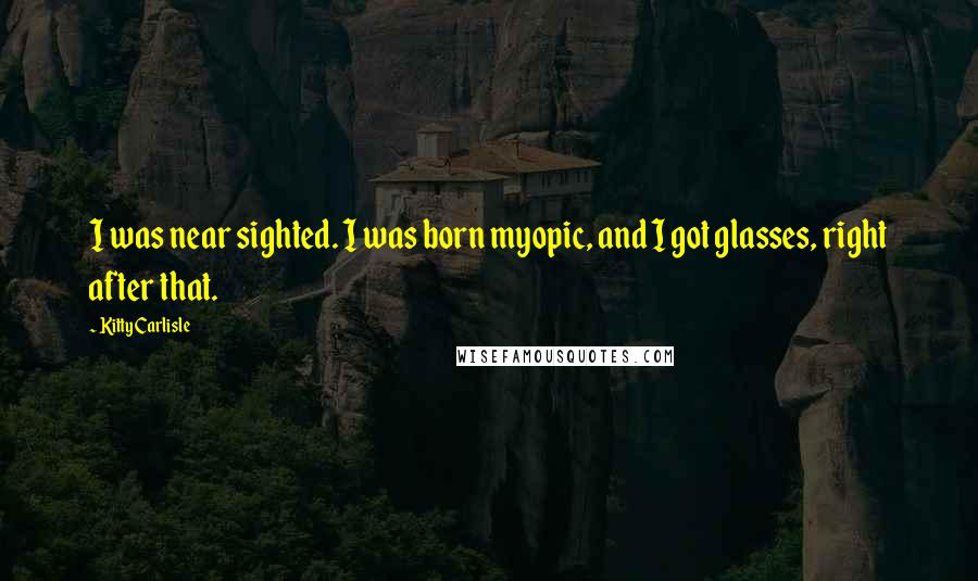 Kitty Carlisle Quotes: I was near sighted. I was born myopic, and I got glasses, right after that.