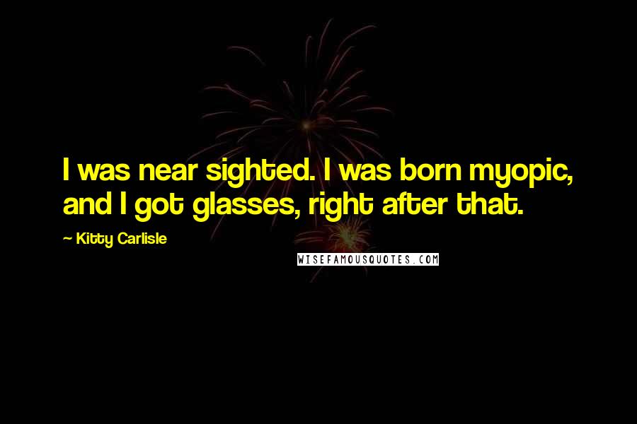 Kitty Carlisle Quotes: I was near sighted. I was born myopic, and I got glasses, right after that.