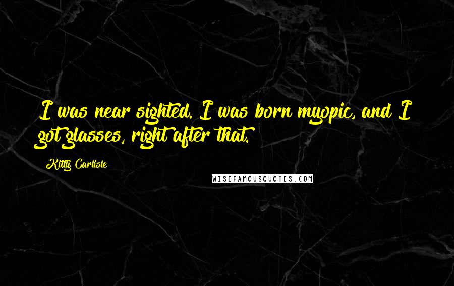 Kitty Carlisle Quotes: I was near sighted. I was born myopic, and I got glasses, right after that.