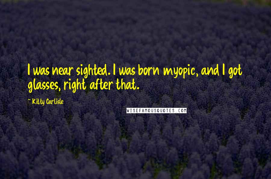 Kitty Carlisle Quotes: I was near sighted. I was born myopic, and I got glasses, right after that.