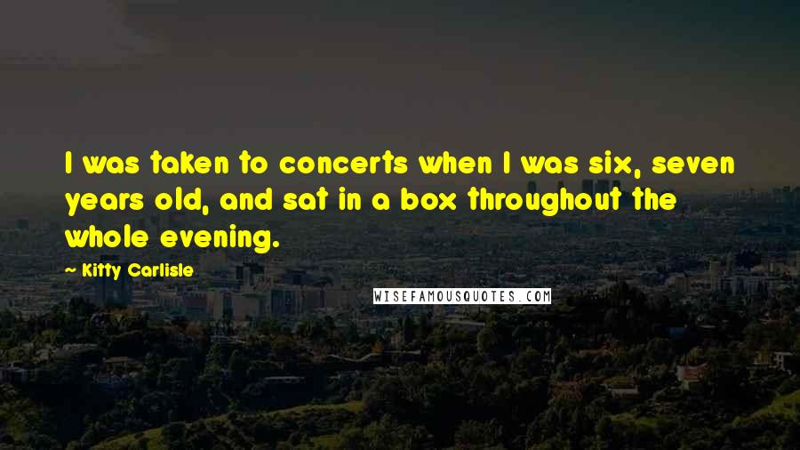 Kitty Carlisle Quotes: I was taken to concerts when I was six, seven years old, and sat in a box throughout the whole evening.