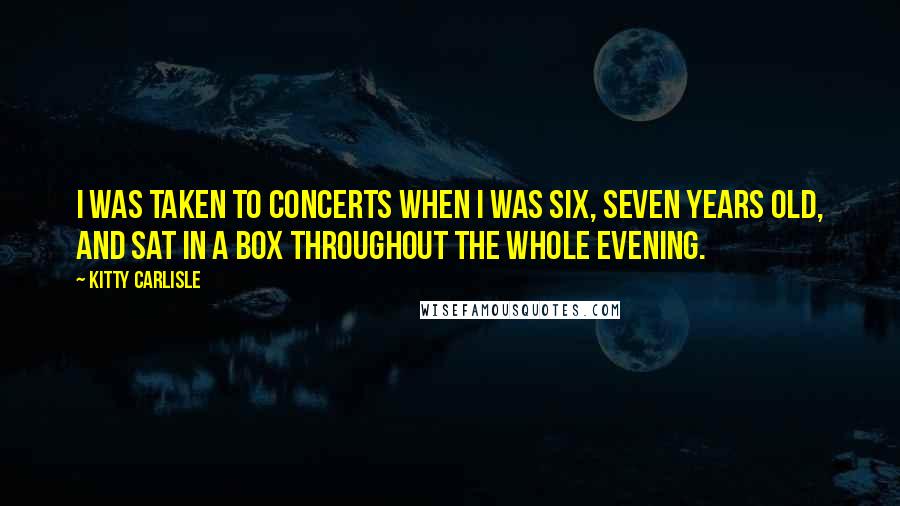 Kitty Carlisle Quotes: I was taken to concerts when I was six, seven years old, and sat in a box throughout the whole evening.