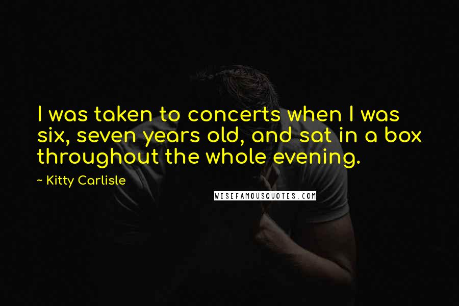 Kitty Carlisle Quotes: I was taken to concerts when I was six, seven years old, and sat in a box throughout the whole evening.