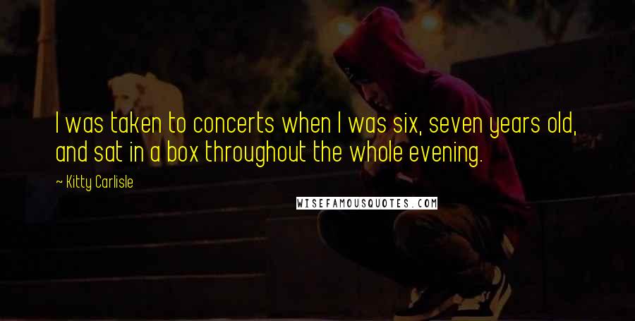 Kitty Carlisle Quotes: I was taken to concerts when I was six, seven years old, and sat in a box throughout the whole evening.