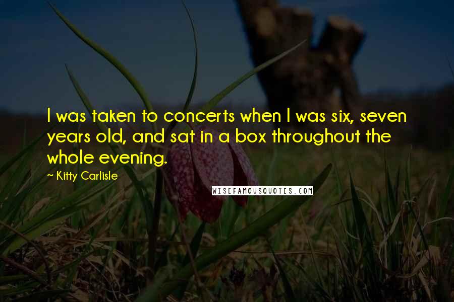 Kitty Carlisle Quotes: I was taken to concerts when I was six, seven years old, and sat in a box throughout the whole evening.