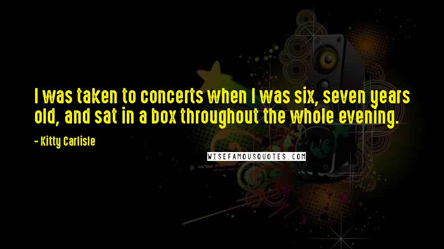 Kitty Carlisle Quotes: I was taken to concerts when I was six, seven years old, and sat in a box throughout the whole evening.