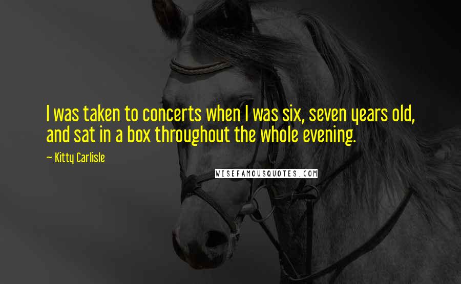 Kitty Carlisle Quotes: I was taken to concerts when I was six, seven years old, and sat in a box throughout the whole evening.