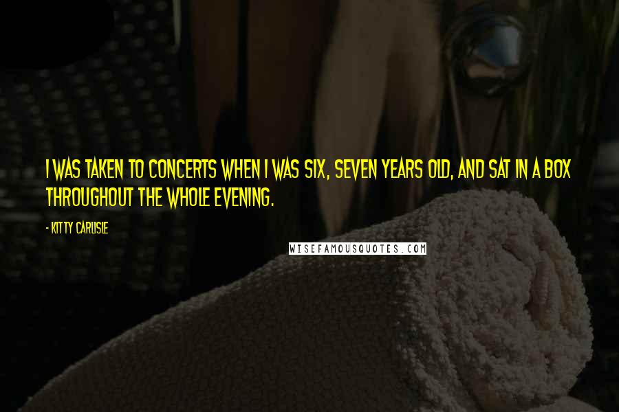Kitty Carlisle Quotes: I was taken to concerts when I was six, seven years old, and sat in a box throughout the whole evening.