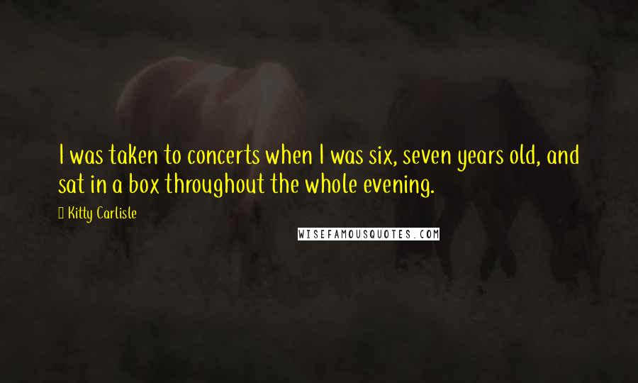 Kitty Carlisle Quotes: I was taken to concerts when I was six, seven years old, and sat in a box throughout the whole evening.