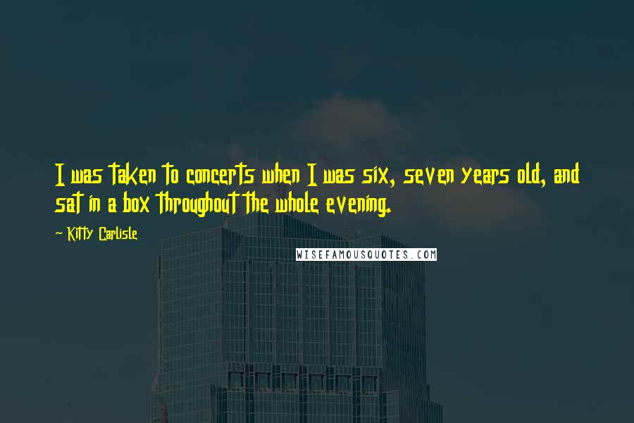 Kitty Carlisle Quotes: I was taken to concerts when I was six, seven years old, and sat in a box throughout the whole evening.