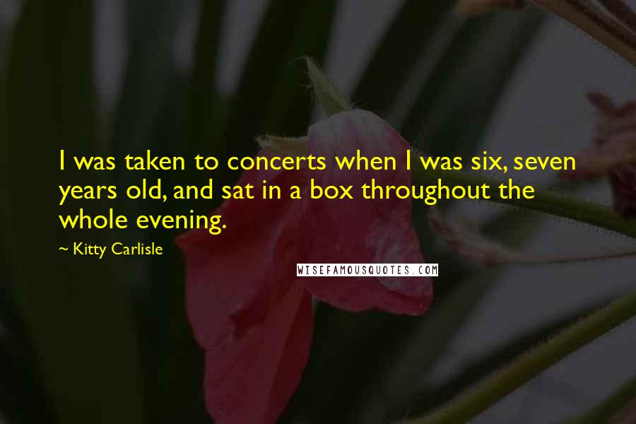 Kitty Carlisle Quotes: I was taken to concerts when I was six, seven years old, and sat in a box throughout the whole evening.