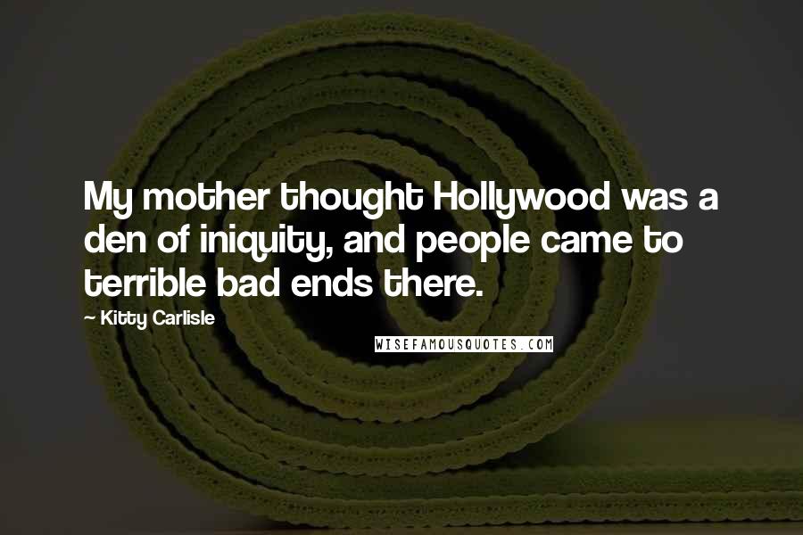 Kitty Carlisle Quotes: My mother thought Hollywood was a den of iniquity, and people came to terrible bad ends there.