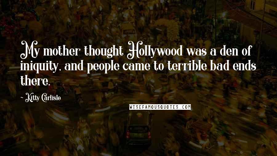 Kitty Carlisle Quotes: My mother thought Hollywood was a den of iniquity, and people came to terrible bad ends there.