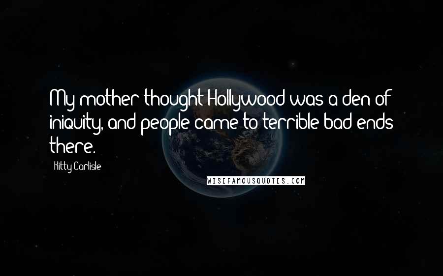 Kitty Carlisle Quotes: My mother thought Hollywood was a den of iniquity, and people came to terrible bad ends there.