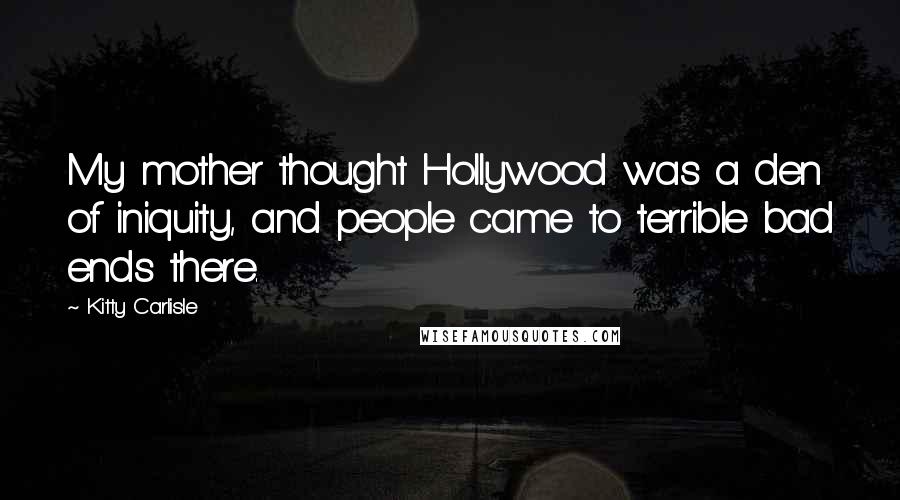 Kitty Carlisle Quotes: My mother thought Hollywood was a den of iniquity, and people came to terrible bad ends there.