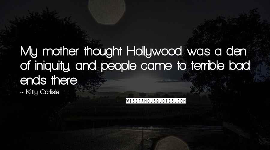 Kitty Carlisle Quotes: My mother thought Hollywood was a den of iniquity, and people came to terrible bad ends there.