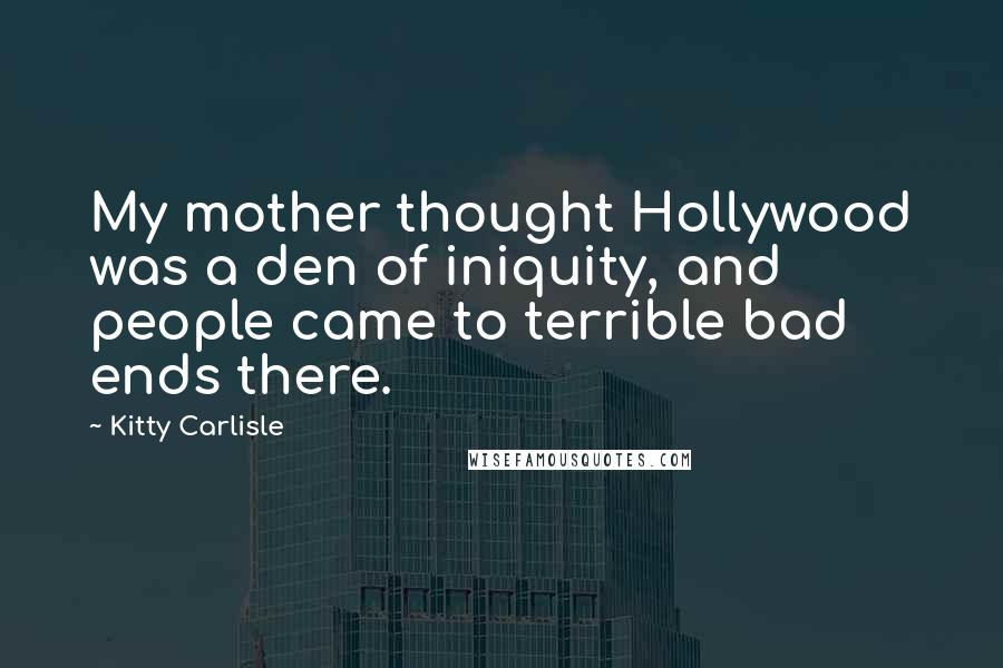 Kitty Carlisle Quotes: My mother thought Hollywood was a den of iniquity, and people came to terrible bad ends there.