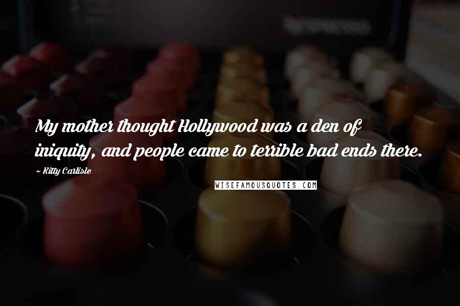 Kitty Carlisle Quotes: My mother thought Hollywood was a den of iniquity, and people came to terrible bad ends there.