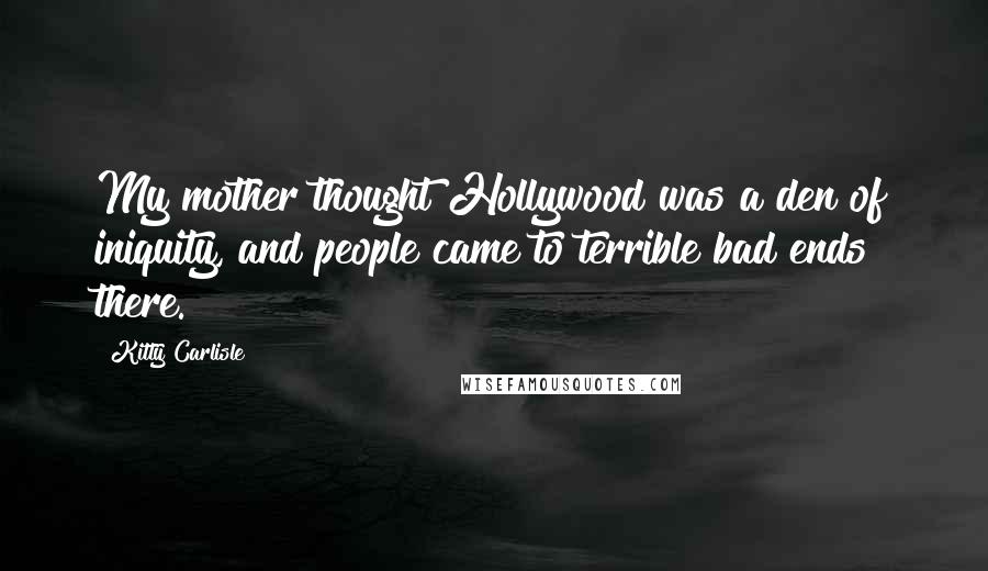 Kitty Carlisle Quotes: My mother thought Hollywood was a den of iniquity, and people came to terrible bad ends there.