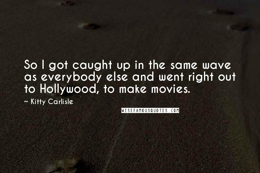 Kitty Carlisle Quotes: So I got caught up in the same wave as everybody else and went right out to Hollywood, to make movies.