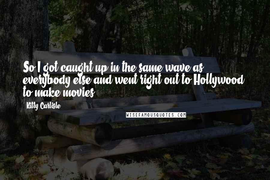 Kitty Carlisle Quotes: So I got caught up in the same wave as everybody else and went right out to Hollywood, to make movies.