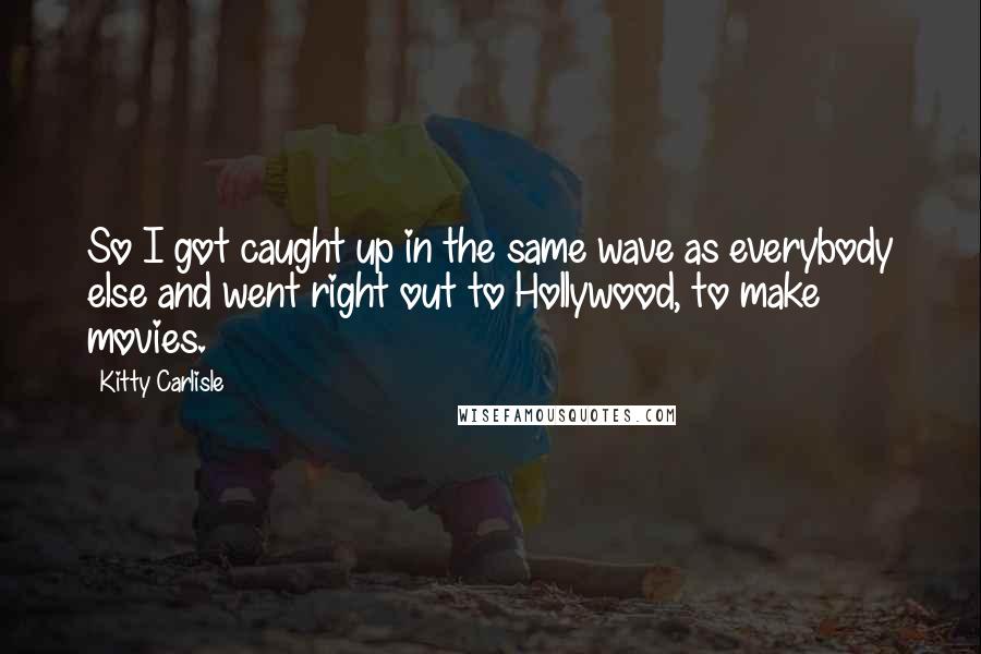 Kitty Carlisle Quotes: So I got caught up in the same wave as everybody else and went right out to Hollywood, to make movies.