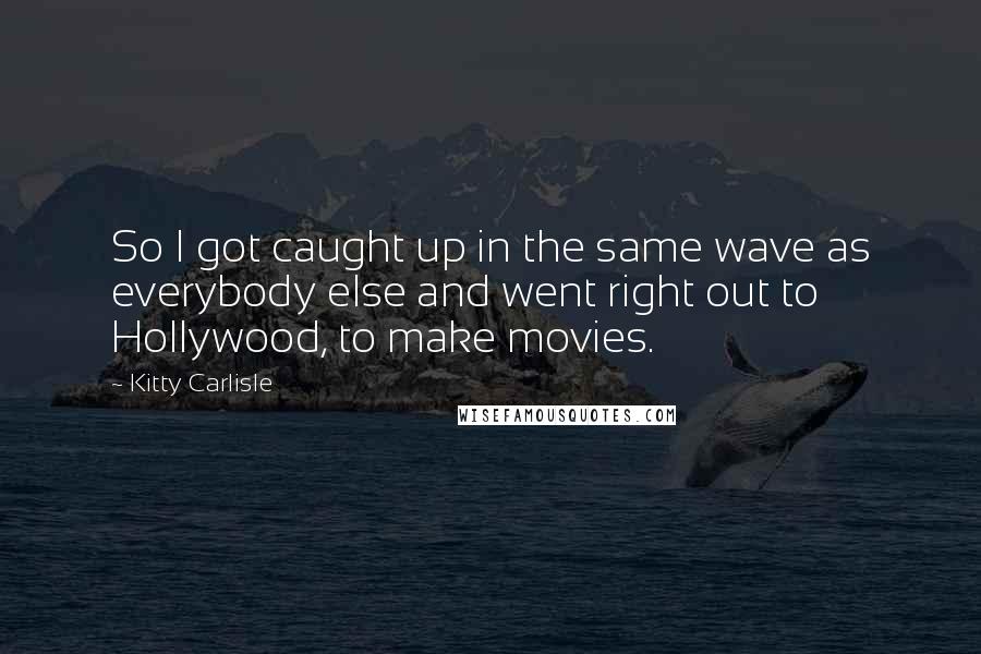 Kitty Carlisle Quotes: So I got caught up in the same wave as everybody else and went right out to Hollywood, to make movies.