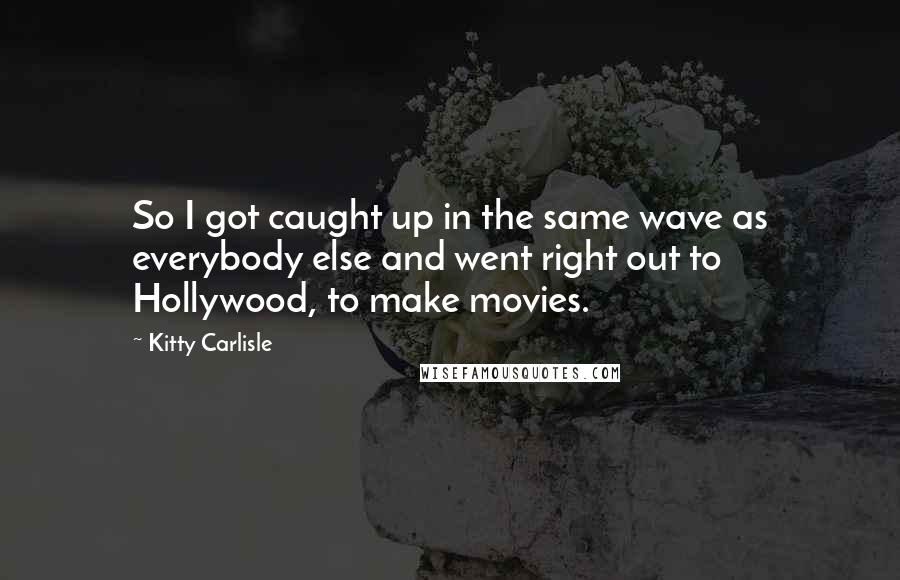 Kitty Carlisle Quotes: So I got caught up in the same wave as everybody else and went right out to Hollywood, to make movies.