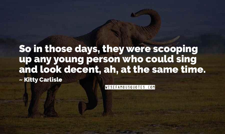 Kitty Carlisle Quotes: So in those days, they were scooping up any young person who could sing and look decent, ah, at the same time.