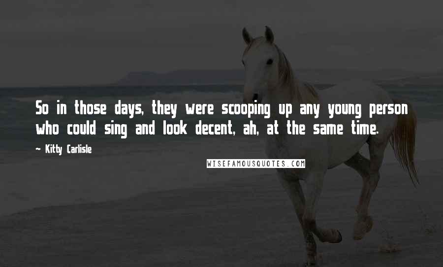 Kitty Carlisle Quotes: So in those days, they were scooping up any young person who could sing and look decent, ah, at the same time.