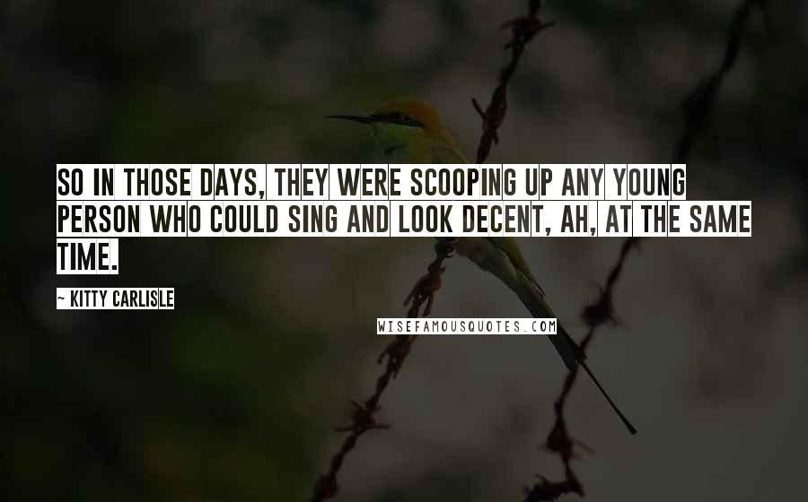 Kitty Carlisle Quotes: So in those days, they were scooping up any young person who could sing and look decent, ah, at the same time.