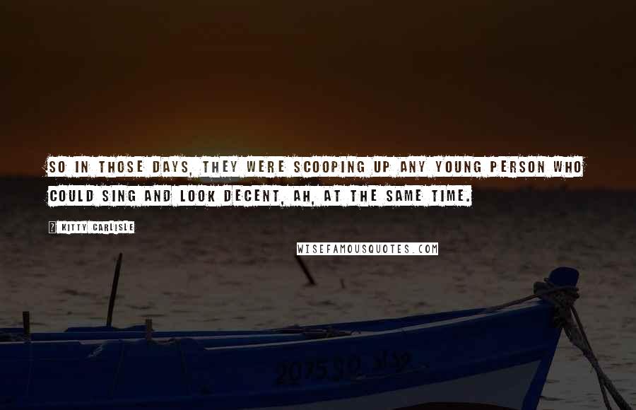 Kitty Carlisle Quotes: So in those days, they were scooping up any young person who could sing and look decent, ah, at the same time.