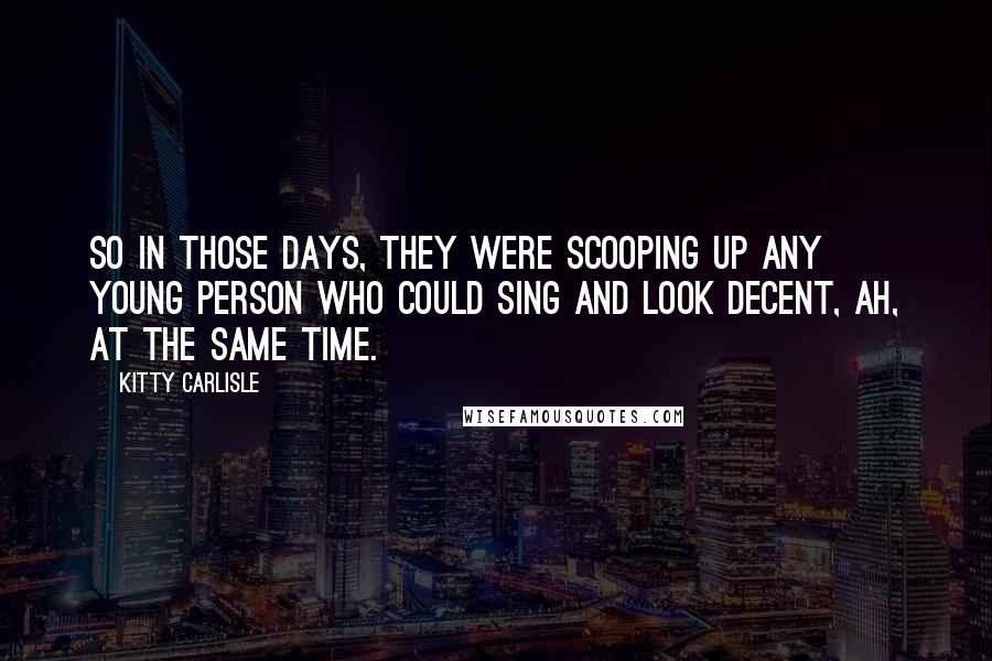 Kitty Carlisle Quotes: So in those days, they were scooping up any young person who could sing and look decent, ah, at the same time.