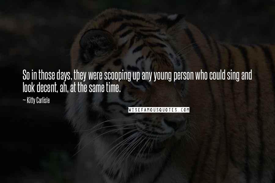 Kitty Carlisle Quotes: So in those days, they were scooping up any young person who could sing and look decent, ah, at the same time.