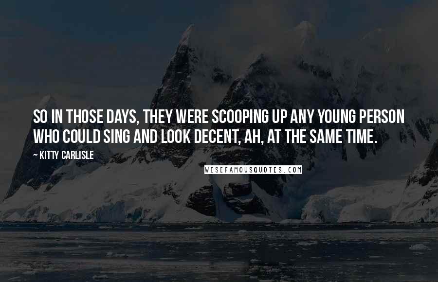 Kitty Carlisle Quotes: So in those days, they were scooping up any young person who could sing and look decent, ah, at the same time.