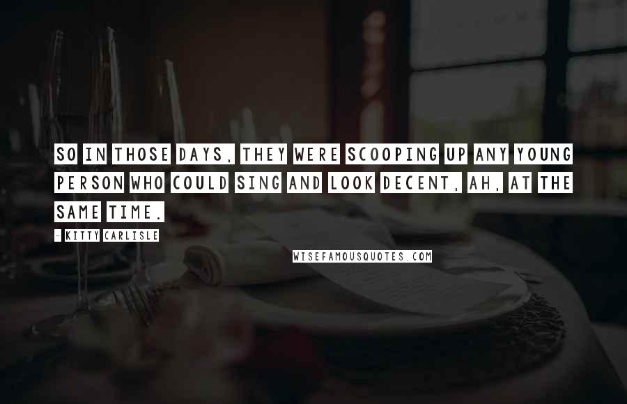 Kitty Carlisle Quotes: So in those days, they were scooping up any young person who could sing and look decent, ah, at the same time.