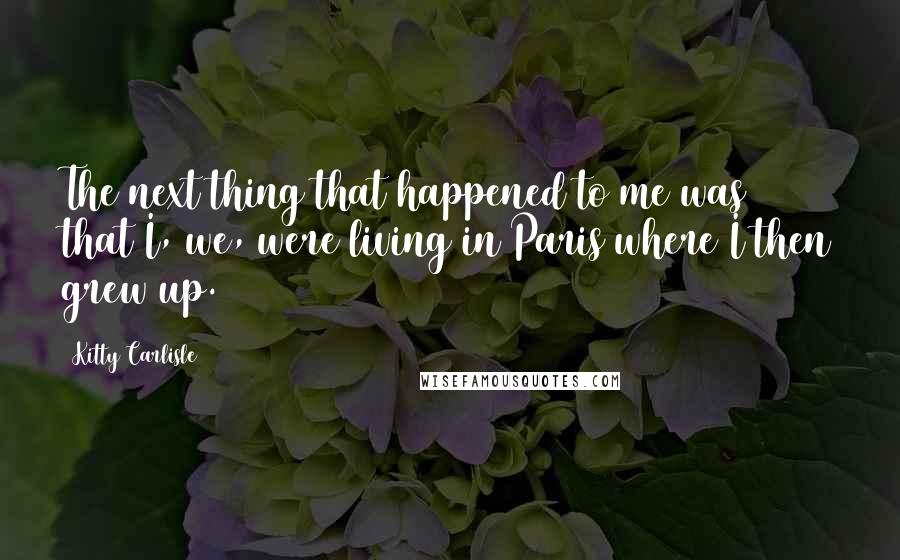 Kitty Carlisle Quotes: The next thing that happened to me was that I, we, were living in Paris where I then grew up.