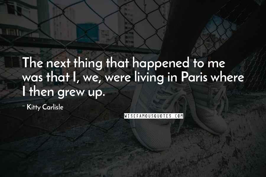 Kitty Carlisle Quotes: The next thing that happened to me was that I, we, were living in Paris where I then grew up.