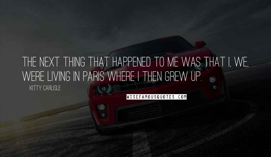 Kitty Carlisle Quotes: The next thing that happened to me was that I, we, were living in Paris where I then grew up.