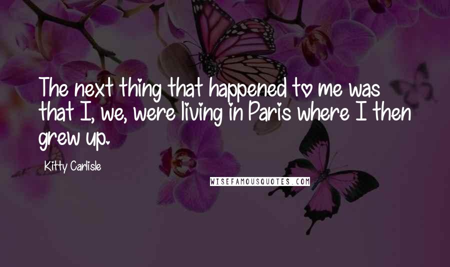 Kitty Carlisle Quotes: The next thing that happened to me was that I, we, were living in Paris where I then grew up.