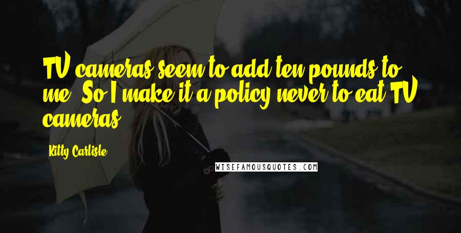 Kitty Carlisle Quotes: TV cameras seem to add ten pounds to me. So I make it a policy never to eat TV cameras.